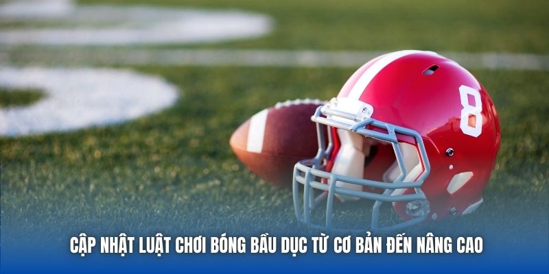 Cập nhật luật chơi bóng bầu dục từ cơ bản đến nâng cao